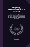 Purgatory, Transubstantiation & the Mass: Examined by the Light of Holy Scripture, Right Reason and Christian Antiquity: Three Sermons Preached on the First, Second and Third Sundays in Advent, 1862