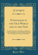 Puritanism in the Old World and in the New: From Its Inception in the Reign of Elizabeth to the Establishment of the Puritan Theocracy in New England; A Historical Handbook (Classic Reprint)