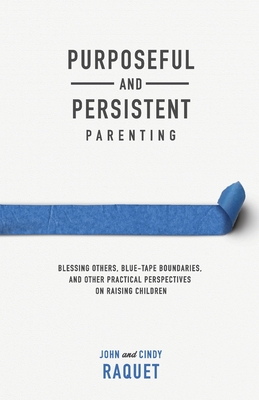 Purposeful and Persistent Parenting: Blessing Others, Blue-Tape Boundaries, and Other Practical Perspectives on Raising Children - Raquet, John, and Raquet, Cindy