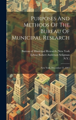 Purposes And Methods Of The Bureau Of Municipal Research: New York, December 12, 1907 - Bureau of Municipal Research (New York (Creator), and N y ), and Edwin Robert Anderson Seligman (Creator)