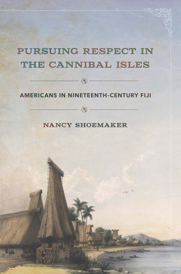 Pursuing Respect in the Cannibal Isles: Americans in Nineteenth-Century Fiji - Shoemaker, Nancy