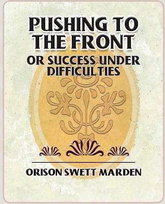 Pushing to the Front or Success Under Difficulties - Marden, Orison Swett, and Orison Swett Marden