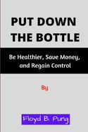 Put Down the Bottle: Be Healthier, Save Money, and Regain Control