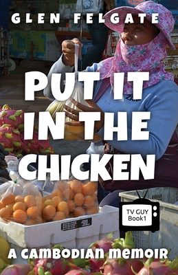 Put it in the Chicken: A Cambodian memoir - Felgate, Glen