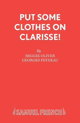 Put Some Clothes on Clarisse! - Oliver, Reggie (Adapted by), and Feydeau, Georges (Original Author)