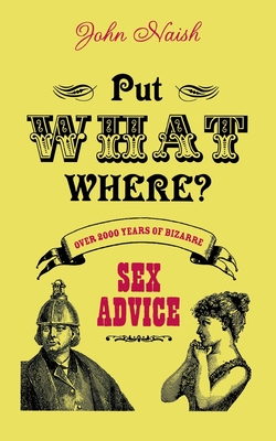 Put What Where?: Over 2,000 Years of Bizarre Sex Advice - Naish, John