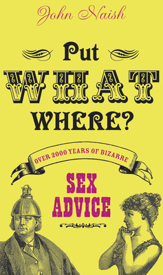 Put What Where?: Over 2,000 Years of Bizarre Sex Advice - Naish, John