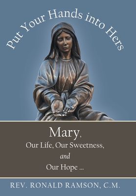 Put Your Hands into Hers: Mary, Our Life, Our Sweetness, and Our Hope ... - Ramson C M, Ronald, Rev.