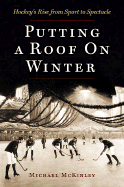Putting a Roof on Winter: Hockey's Rise from Sport to Spectacle - McKinley, Michael