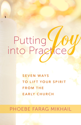 Putting Joy Into Practice: Seven Ways to Lift Your Spirit from the Early Church - Farag Mikhail, Phoebe