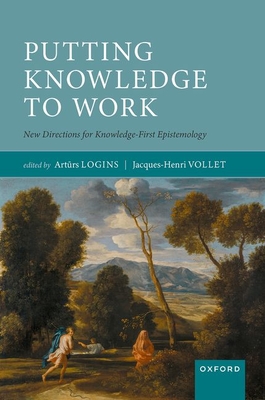 Putting Knowledge to Work: New Directions for Knowledge-First Epistemology - Logins, Arturs (Volume editor), and Vollet, Jacques-Henri (Volume editor)