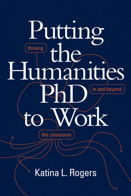 Putting the Humanities PhD to Work: Thriving in and beyond the Classroom - Rogers, Katina L