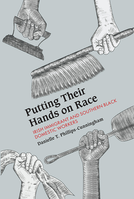 Putting Their Hands on Race: Irish Immigrant and Southern Black Domestic Workers - Phillips-Cunningham, Danielle T.