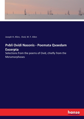 Pvbli Ovidi Nasonis - Poemata Qvaedam Excerpta: Selections from the poems of Ovid, chiefly from the Metamorphoses - Ovid, and Allen, Joseph H, and Allen, W F