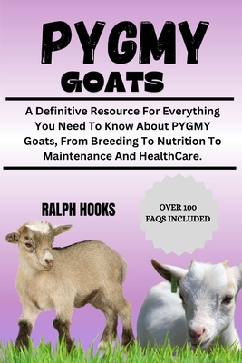 Pygmy Goats: A Definitive Resource For Everything You Need To Know About PYGMY Goats, From Breeding To Nutrition To Maintenance And HealthCare. - Hooks, Ralph