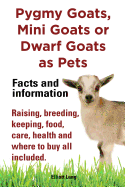 Pygmy Goats, Mini Goats or Dwarf Goats as pets. Facts and information.: Facts and Information. Raising, Breeding, Keeping, Milking, Food, Care, Health and Where