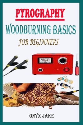 Pyrography Woodburning Basics for Beginners: A Complete Step By Step Starter Guide To Master Woodburning Art With Beautifully Illustrated Patterns, Designs, Tips And Tricks - Jake, Onyx