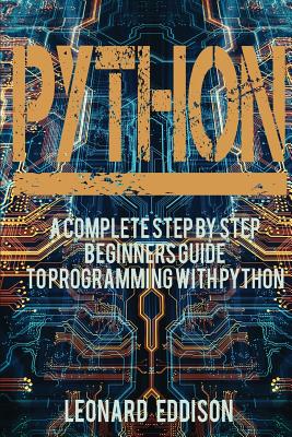 Python: A Complete Step by Step Beginners Guide to Programming with Python - Eddison, Leonard