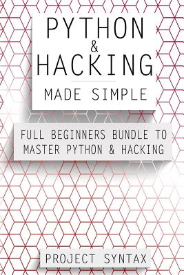 Python and Hacking Made Simple: Full Beginners Bundle to Master Python & Hacking (2 Manuscripts in 1) - Syntax, Project