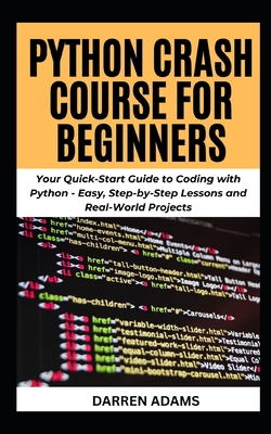 Python Crash Course for Beginners: Your Quick-Start Guide to Coding with Python - Easy, Step-by-Step Lessons and Real-World Projects - Adams, Darren