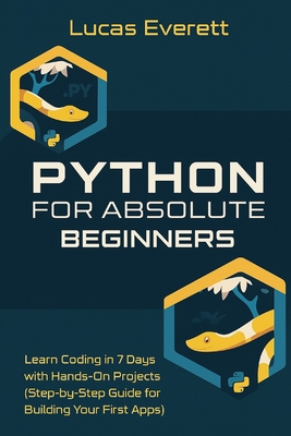 Python for Absolute Beginners: Learn Coding in 7 Days with Hands-On Projects (Step-by-Step Guide for Building Your First Apps) - Everett, Lucas