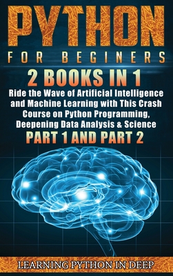 Python for Beginners: 2 Books in 1: Ride the Wave of Artificial Intelligence and Machine Learning with This Crash Course on Python Programming, Deepening Data Analysis & Science (Part 1 and Part 2) - Python in Deep, Learning