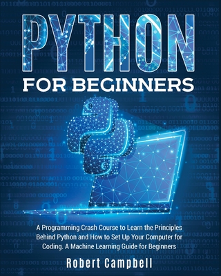 Python for Beginners: A Programming Crash Course to Learn the Principles Behind Python and How to Set Up Your Computer for Coding. A Machine Learning Guide for Beginners. - Campbell, Robert