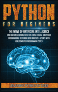Python for Beginners: Ride the Wave of Artificial Intelligence and Machine Learning with this Crash Course on Python Programming, Deepening Data Analysis & Science with Real Computer Programming Codes