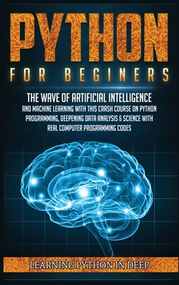 Python for Beginners: Ride the Wave of Artificial Intelligence and Machine Learning with this Crash Course on Python Programming, Deepening Data Analysis & Science with Real Computer Programming Codes - In Deep, Learning Python