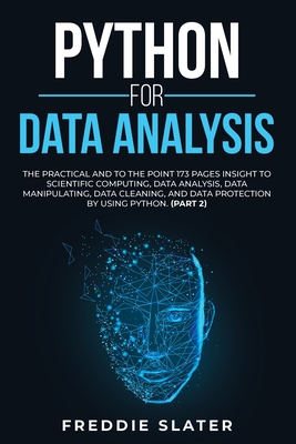 Python for Data Analysis: The Practical and To the Point 173 Pages Insight to Scientific Computing, Data Analysis, Data Manipulating, Data Cleaning, and Data Protection by Using Python. (Part 2) - Slater, Freddie