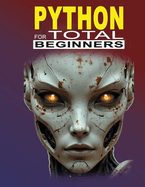 Python For Total Beginners: A Project-Based, Practical Step-By-Step Introduction to Fundamentals of Python
