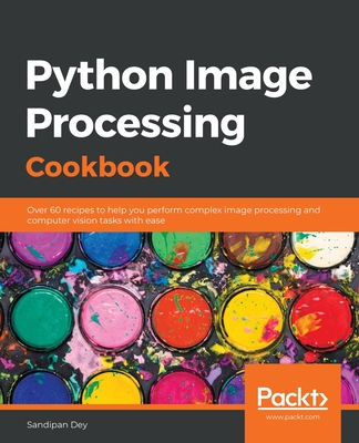 Python Image Processing Cookbook: Over 60 recipes to help you perform complex image processing and computer vision tasks with ease - Dey, Sandipan