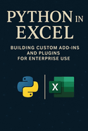 Python in Excel: Building Custom Add-Ins and Plugins for Enterprise Use: Create Enterprise-Grade Excel Add-Ins, Automate Workflows, and Deploy Scalable Business Tools with Python