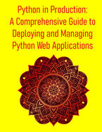 Python in Production: A Comprehensive Guide to Deploying and Managing Python Web Applications: VPS, Containers, Kubernetes, PaaS, Docker, CI/CD, Cloud Platforms, Serverless & More