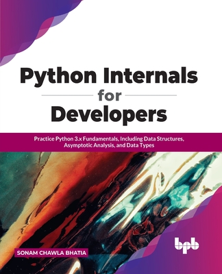 Python Internals for Developers: Practice Python 3.x Fundamentals, Including Data Structures, Asymptotic Analysis, and Data Types - Bhatia, Sonam Chawla
