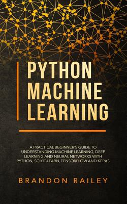 Python Machine Learning: A Practical Beginner's Guide to Understanding Machine Learning, Deep Learning and Neural Networks with Python, Scikit-Learn, Tensorflow and Keras - Railey, Brandon