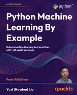 Python Machine Learning By Example: Unlock machine learning best practices with real-world use cases