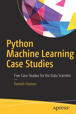 Python Machine Learning Case Studies: Five Case Studies for the Data Scientist - Haroon, Danish
