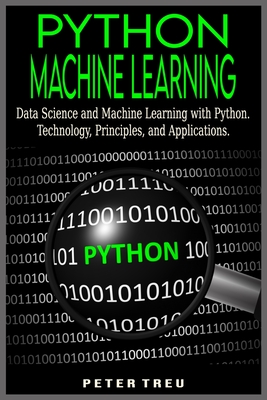 Python Machine Learning for Beginners: Data Science and Machine Learning with Python.Technology, Principles, and Applications. - Treu, Peter