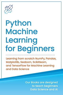 Python Machine Learning for Beginners: Learning from scratch NumPy, Pandas, Matplotlib, Seaborn, Scikitlearn, and TensorFlow for Machine Learning and Data Science - Publishing, Ai
