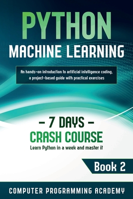 Python Machine Learning: Learn Python in a Week and Master It. An Hands-On Introduction to Artificial Intelligence Coding, a Project-Based Guide with Practical Exercises - Academy, Computer Programming