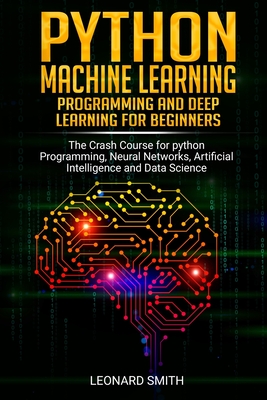 Python Machine Learning: Programming and deep learning for beginners the crash course for python programming, neural networks, artificial intelligence and data science - Smith, Leonard