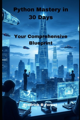 Python Mastery in 30 Days: Your Comprehensive Blueprint - Forest, Fredrick B