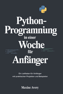 Python-Programmierung in einer Woche f?r Anf?nger: Ein Leitfaden F?r Anf?nger Mit Praktischen Projekten Und Beispielen