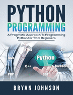 Python Programming: A Pragmatic Approach To Programming Python for Total Beginners