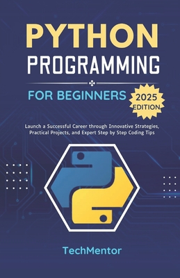 Python Programming for Beginners 2025: Launch a Successful Career through Innovative Strategies, Practical Projects, and Expert Step by Step Coding Tips - Techmentor