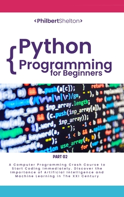 Python Programming for Beginners: A Computer Programming Course to Start Coding Immediately. Discover the Importance of Artificial Intelligence and Machine Learning in the XXI Century (Part 2) - Shelton, Philbert