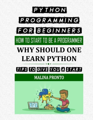 Python Programming For Beginners: How To Start To Be A Programmer: Why Should One Learn Python: Tips To Give You A Start - Pronto, Malina