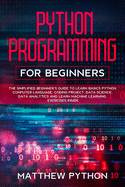 python programming for beginners: The simplified beginner's guide to learn basics Python computer language, coding project, data science, data analytics and learn machine learning. Exercises inside.