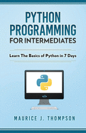 Python: Programming For Intermediates: Learn The Basics Of Python In 7 Days!